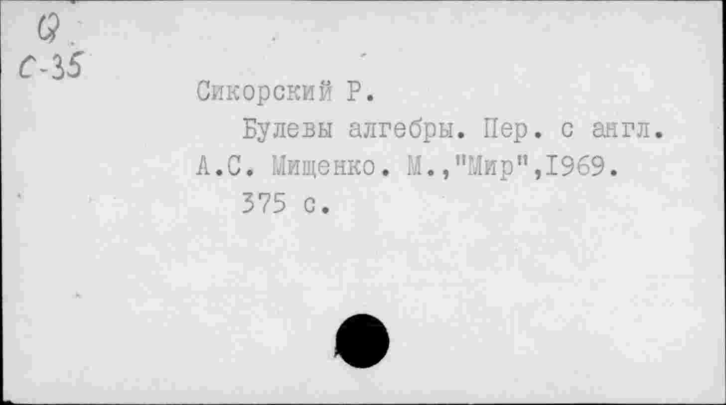 ﻿Сикорский Р.
Булевы алгебры. Пер. с англ. А.С. Ыищенко. М.,"Мир",1969.
375 с.